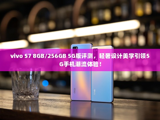 vivo S7 8GB/256GB 5G版评测，轻奢设计美学引领5G手机潮流体验！