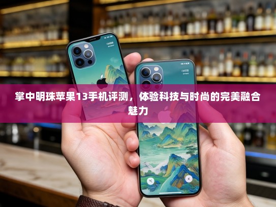 掌中明珠苹果13手机评测，体验科技与时尚的完美融合魅力