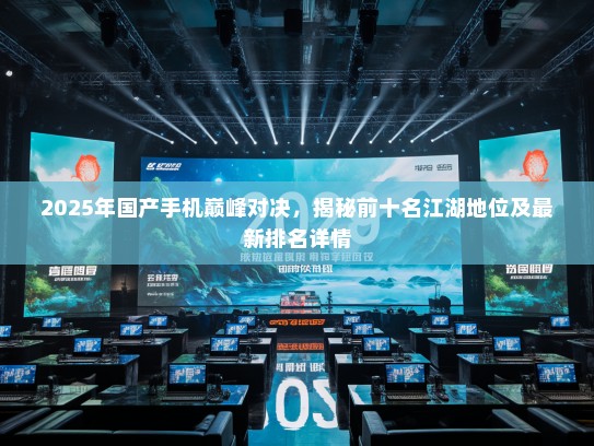 2025年国产手机巅峰对决，揭秘前十名江湖地位及最新排名详情