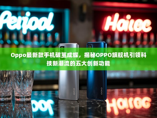 Oppo最新款手机破茧成蝶，揭秘OPPO旗舰机引领科技新潮流的五大创新功能