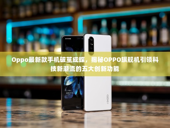 Oppo最新款手机破茧成蝶，揭秘OPPO旗舰机引领科技新潮流的五大创新功能