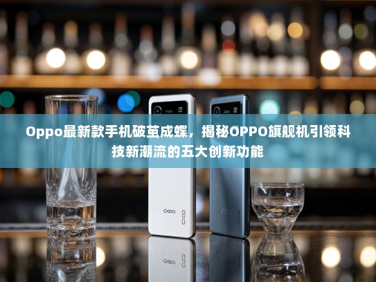 Oppo最新款手机破茧成蝶，揭秘OPPO旗舰机引领科技新潮流的五大创新功能