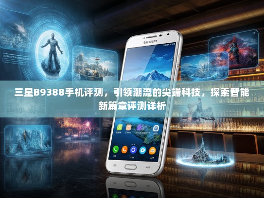 三星B9388手机评测，引领潮流的尖端科技，探索智能新篇章评测详析