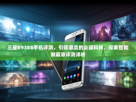 三星B9388手机评测，引领潮流的尖端科技，探索智能新篇章评测详析