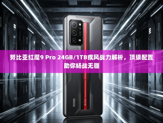 努比亚红魔9 Pro 24GB/1TB疾风战力解析，顶级配置助你畅战无疆