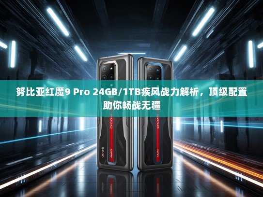 努比亚红魔9 Pro 24GB/1TB疾风战力解析，顶级配置助你畅战无疆