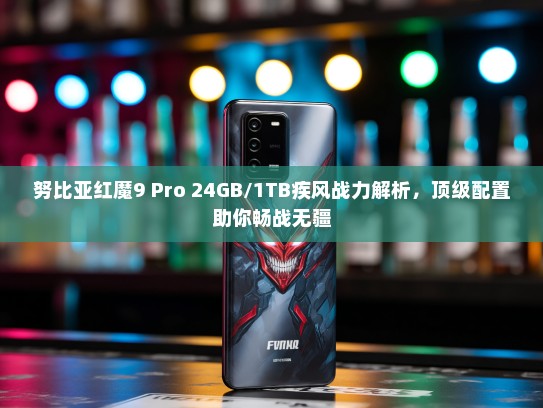 努比亚红魔9 Pro 24GB/1TB疾风战力解析，顶级配置助你畅战无疆