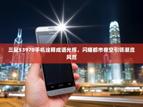 三星S3970手机诠释成语光辉，闪耀都市夜空引领潮流风范