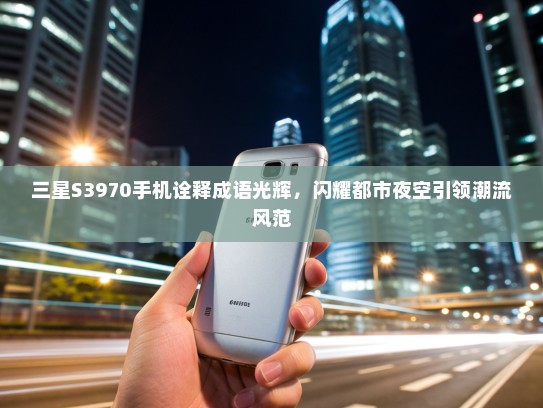 三星S3970手机诠释成语光辉，闪耀都市夜空引领潮流风范