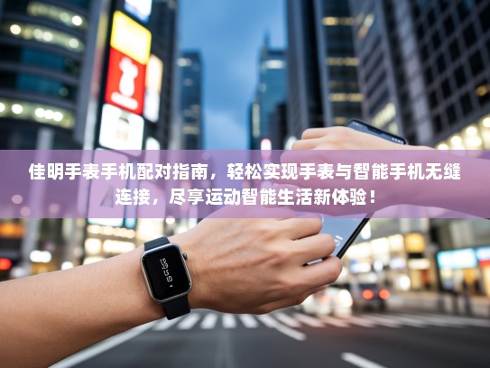佳明手表手机配对指南，轻松实现手表与智能手机无缝连接，尽享运动智能生活新体验！