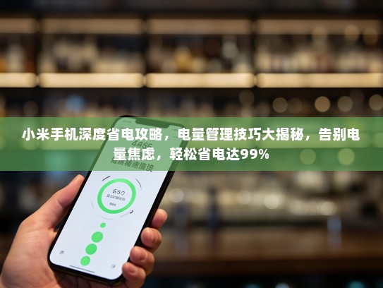 小米手机深度省电攻略，电量管理技巧大揭秘，告别电量焦虑，轻松省电达99%