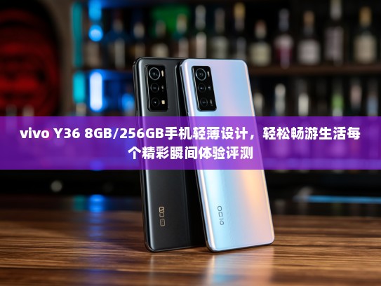 vivo Y36 8GB/256GB手机轻薄设计，轻松畅游生活每个精彩瞬间体验评测