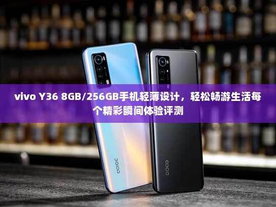 vivo Y36 8GB/256GB手机轻薄设计，轻松畅游生活每个精彩瞬间体验评测