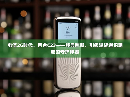 电信2G时代，百合C23——经典翻新，引领温婉通讯潮流的守护神器