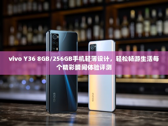 vivo Y36 8GB/256GB手机轻薄设计，轻松畅游生活每个精彩瞬间体验评测