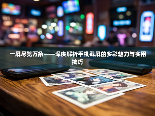 一屏尽览万象——深度解析手机截屏的多彩魅力与实用技巧