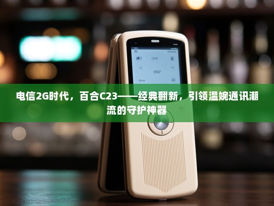电信2G时代，百合C23——经典翻新，引领温婉通讯潮流的守护神器