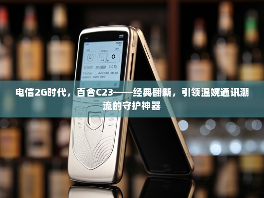 电信2G时代，百合C23——经典翻新，引领温婉通讯潮流的守护神器