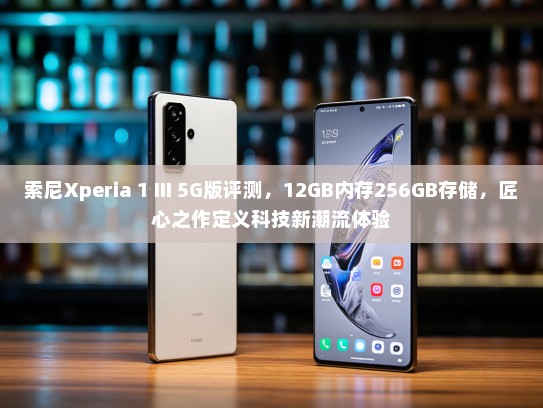 索尼Xperia 1 III 5G版评测，12GB内存256GB存储，匠心之作定义科技新潮流体验