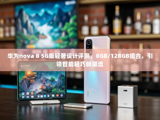 华为nova 8 5G版轻奢设计评测，8GB/128GB组合，引领智能轻巧新潮流
