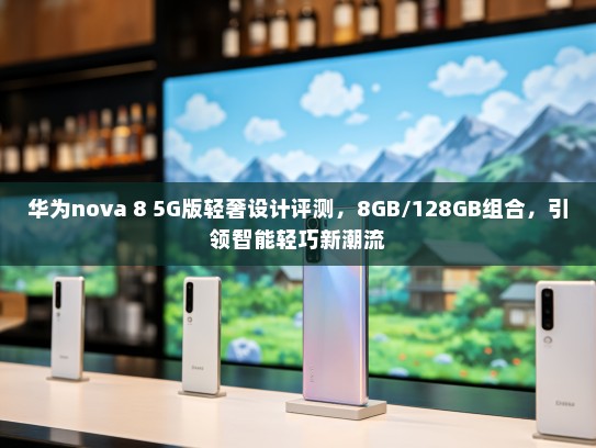 华为nova 8 5G版轻奢设计评测，8GB/128GB组合，引领智能轻巧新潮流