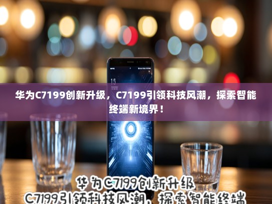 华为C7199创新升级，C7199引领科技风潮，探索智能终端新境界！