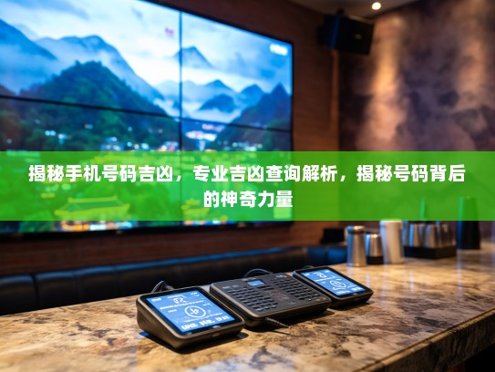 揭秘手机号码吉凶，专业吉凶查询解析，揭秘号码背后的神奇力量