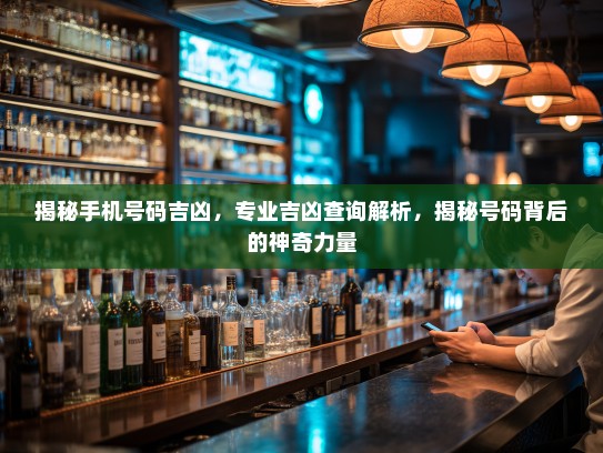 揭秘手机号码吉凶，专业吉凶查询解析，揭秘号码背后的神奇力量