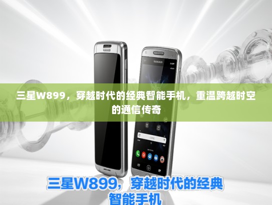 三星W899，穿越时代的经典智能手机，重温跨越时空的通信传奇