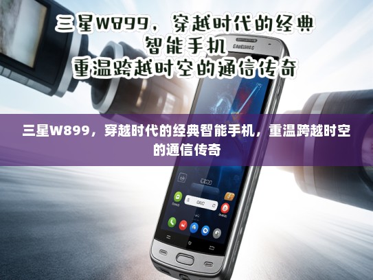 三星W899，穿越时代的经典智能手机，重温跨越时空的通信传奇