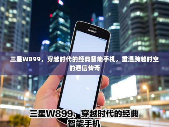 三星W899，穿越时代的经典智能手机，重温跨越时空的通信传奇