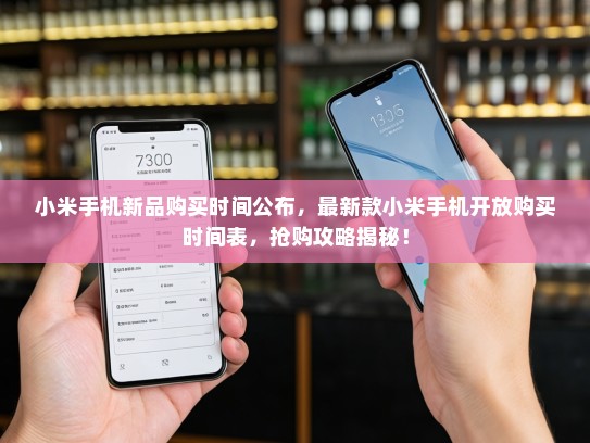 小米手机新品购买时间公布，最新款小米手机开放购买时间表，抢购攻略揭秘！