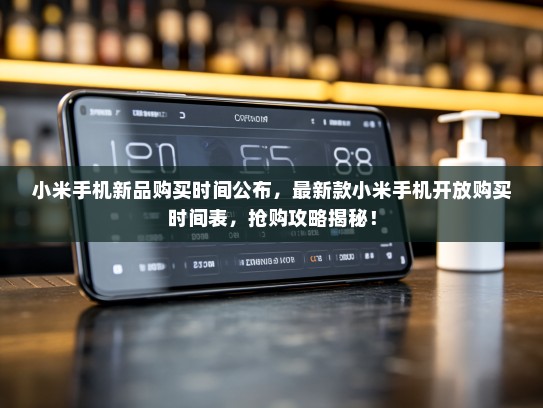 小米手机新品购买时间公布，最新款小米手机开放购买时间表，抢购攻略揭秘！