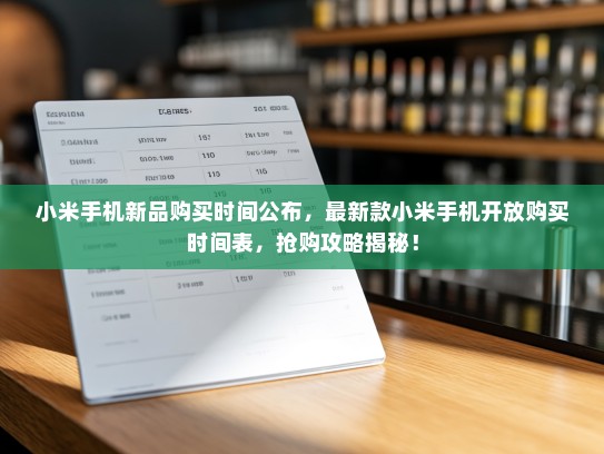 小米手机新品购买时间公布，最新款小米手机开放购买时间表，抢购攻略揭秘！