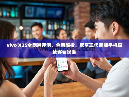 vivo X25全网通评测，全面解析，尽享现代智能手机极致体验攻略