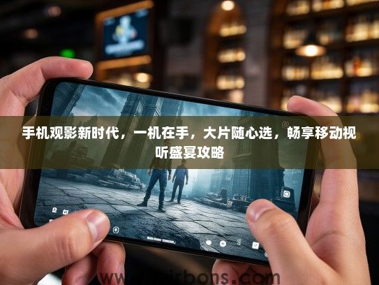 手机观影新时代，一机在手，大片随心选，畅享移动视听盛宴攻略