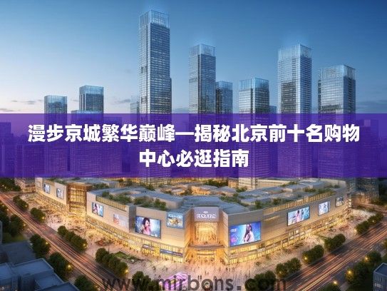 漫步京城繁华巅峰—揭秘北京前十名购物中心必逛指南