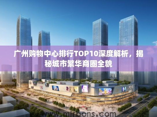 广州购物中心排行TOP10深度解析，揭秘城市繁华商圈全貌