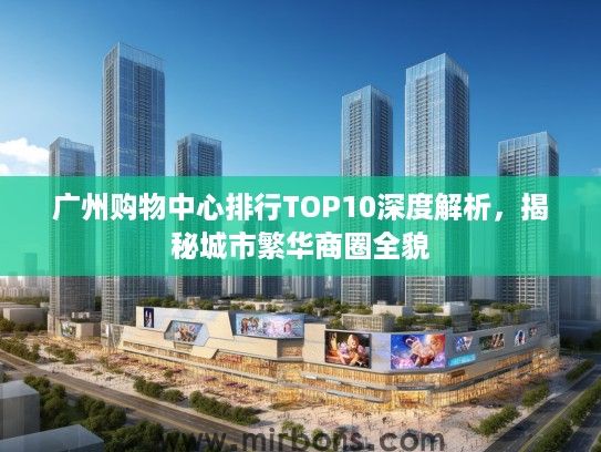 广州购物中心排行TOP10深度解析，揭秘城市繁华商圈全貌
