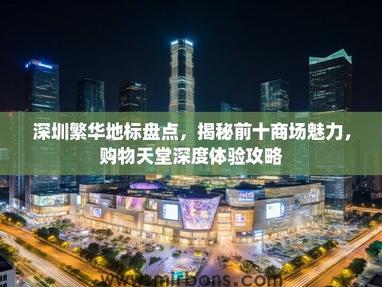 深圳繁华地标盘点，揭秘前十商场魅力，购物天堂深度体验攻略