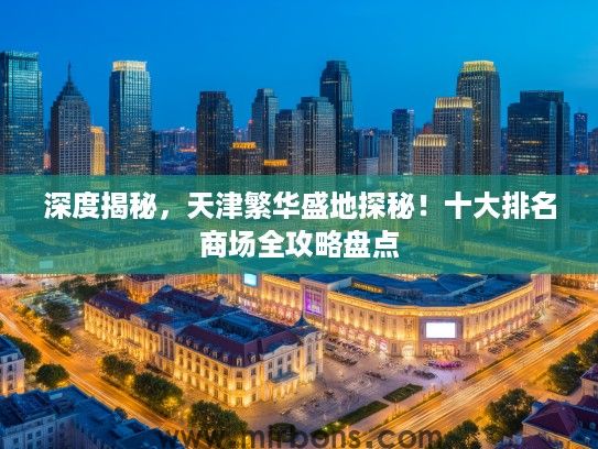 深度揭秘，天津繁华盛地探秘！十大排名商场全攻略盘点