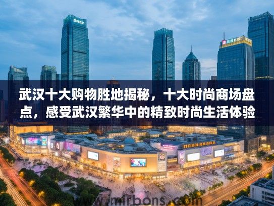 武汉十大购物胜地揭秘，十大时尚商场盘点，感受武汉繁华中的精致时尚生活体验
