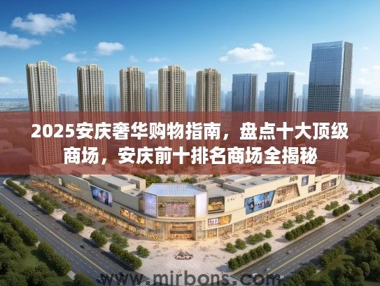 2025安庆奢华购物指南，盘点十大顶级商场，安庆前十排名商场全揭秘