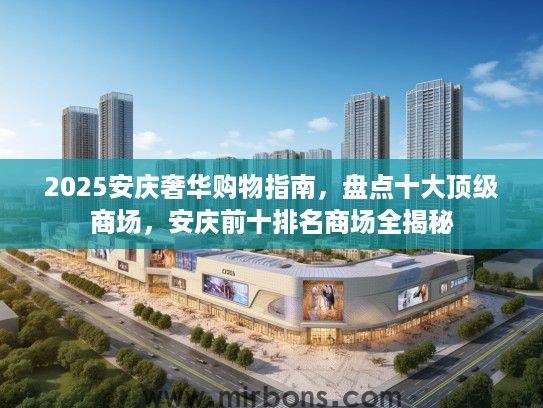 2025安庆奢华购物指南，盘点十大顶级商场，安庆前十排名商场全揭秘