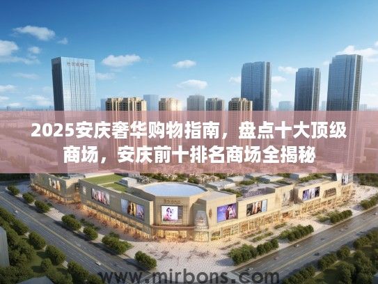 2025安庆奢华购物指南，盘点十大顶级商场，安庆前十排名商场全揭秘