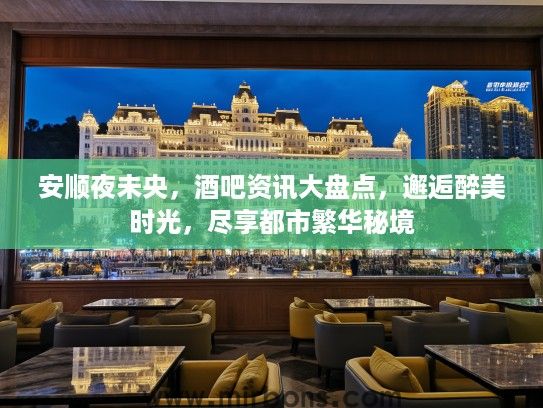 安顺夜未央，酒吧资讯大盘点，邂逅醉美时光，尽享都市繁华秘境