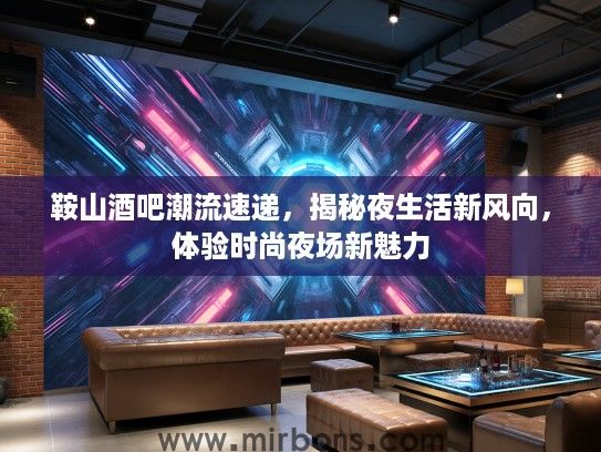 鞍山酒吧潮流速递，揭秘夜生活新风向，体验时尚夜场新魅力