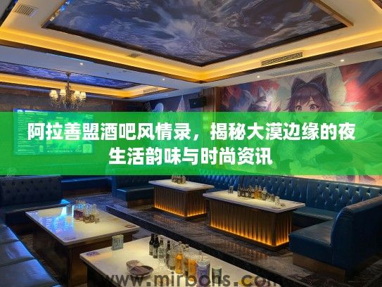 阿拉善盟酒吧风情录，揭秘大漠边缘的夜生活韵味与时尚资讯