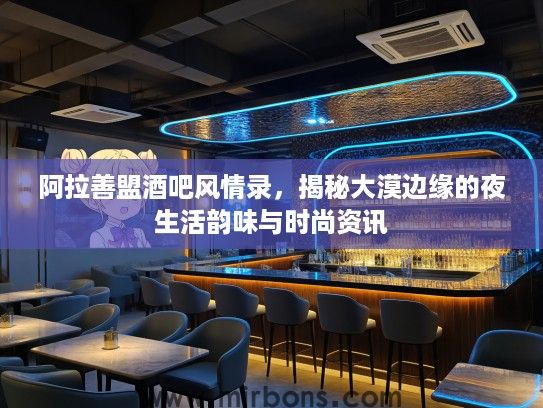 阿拉善盟酒吧风情录，揭秘大漠边缘的夜生活韵味与时尚资讯
