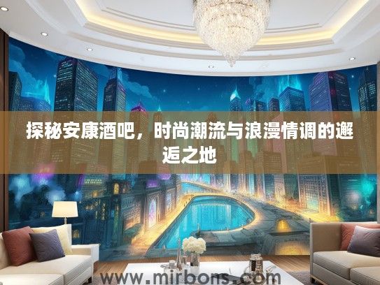 探秘安康酒吧，时尚潮流与浪漫情调的邂逅之地